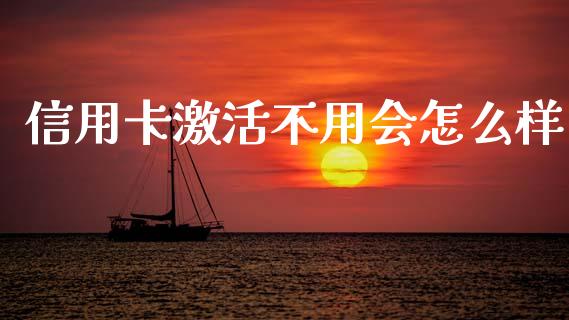 信用卡激活不用会怎么样_https://wap.sdxiaoxijinshu.com_金融_第1张