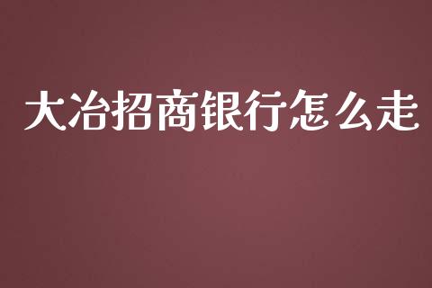 大冶招商银行怎么走_https://wap.sdxiaoxijinshu.com_金融_第1张