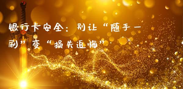 银行卡安全：别让“随手一刷”变“损失追悔”_https://wap.sdxiaoxijinshu.com_期货_第1张