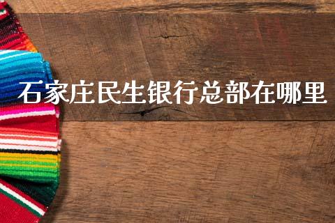 石家庄民生银行总部在哪里_https://wap.sdxiaoxijinshu.com_理财_第1张