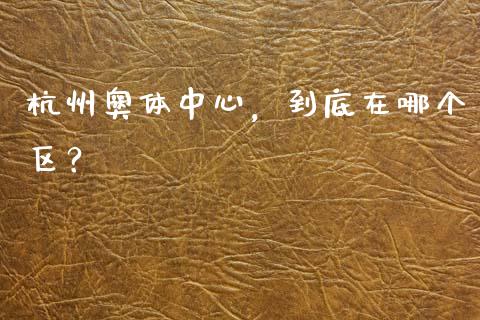 杭州奥体中心，到底在哪个区？_https://wap.sdxiaoxijinshu.com_财经_第1张