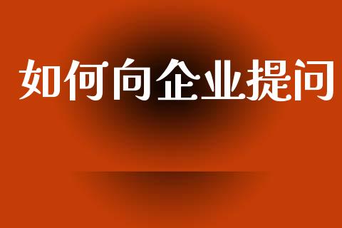 如何向企业提问_https://wap.sdxiaoxijinshu.com_理财_第1张