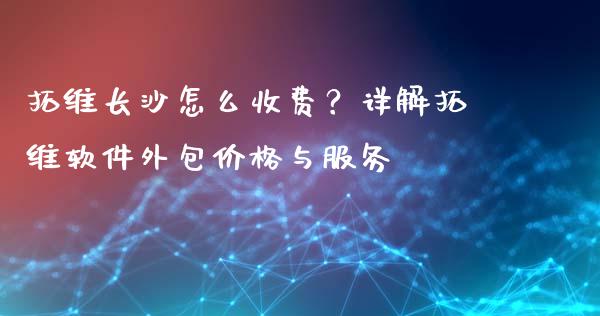 拓维长沙怎么收费？详解拓维软件外包价格与服务_https://wap.sdxiaoxijinshu.com_金融_第1张