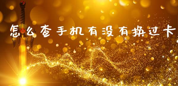 怎么查手机有没有换过卡_https://wap.sdxiaoxijinshu.com_金融_第1张