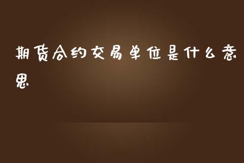 期货合约交易单位是什么意思_https://wap.sdxiaoxijinshu.com_期货_第1张