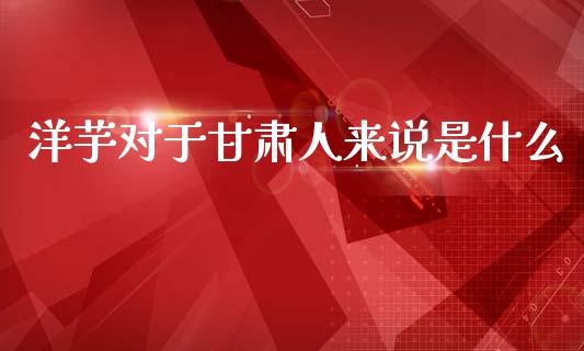 洋芋对于甘肃人来说是什么_https://wap.sdxiaoxijinshu.com_期货_第1张