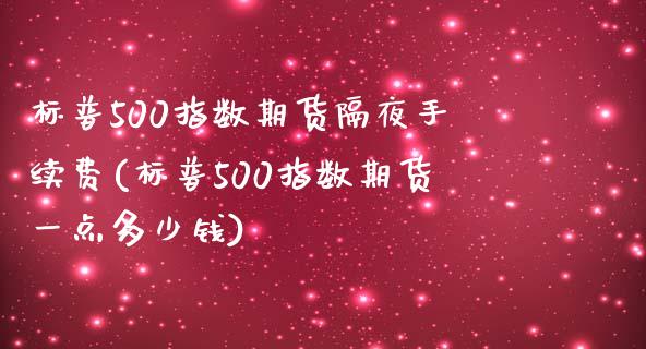 标普500指数期货隔夜手续费(标普500指数期货一点多少钱)_https://wap.sdxiaoxijinshu.com_金融_第1张