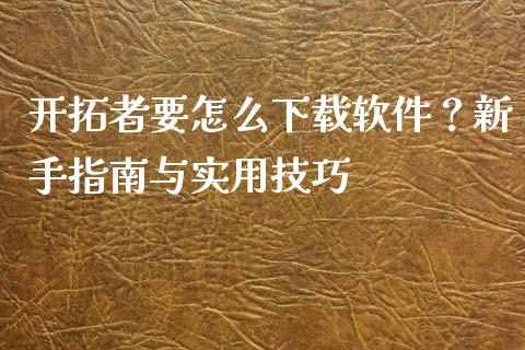 开拓者要怎么下载软件？新手指南与实用技巧_https://wap.sdxiaoxijinshu.com_财经_第1张