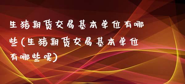 生猪期货交易基本单位有哪些(生猪期货交易基本单位有哪些呢)_https://wap.sdxiaoxijinshu.com_财经_第1张