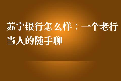 苏宁银行怎么样：一个老行当人的随手聊_https://wap.sdxiaoxijinshu.com_财经_第1张