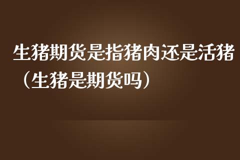 生猪期货是指猪肉还是活猪（生猪是期货吗）_https://wap.sdxiaoxijinshu.com_金融_第1张