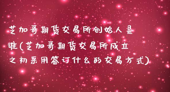 芝加哥期货交易所创始人是谁(芝加哥期货交易所成立之初采用签订什么的交易方式)_https://wap.sdxiaoxijinshu.com_期货_第1张