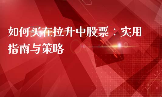如何买在拉升中股票：实用指南与策略_https://wap.sdxiaoxijinshu.com_期货_第1张