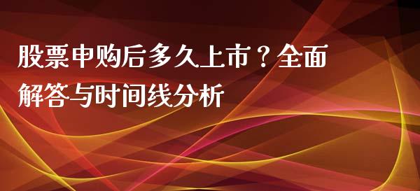 股票申购后多久上市？全面解答与时间线分析_https://wap.sdxiaoxijinshu.com_金融_第1张