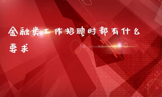 金融类工作招聘时都有什么要求_https://wap.sdxiaoxijinshu.com_财经_第1张