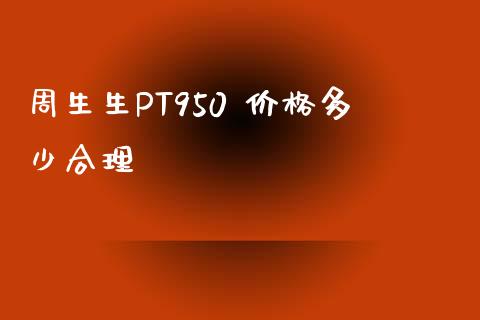 周生生PT950 价格多少合理_https://wap.sdxiaoxijinshu.com_财经_第1张