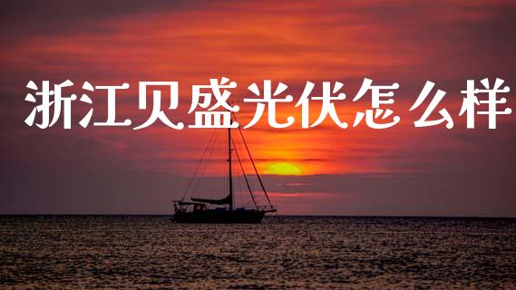 浙江贝盛光伏怎么样_https://wap.sdxiaoxijinshu.com_金融_第1张