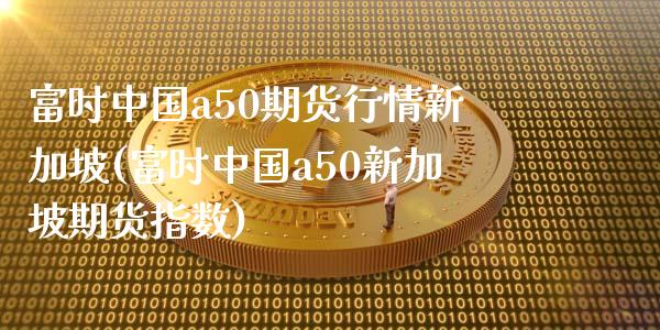 富时中国a50期货行情新加坡(富时中国a50新加坡期货指数)_https://wap.sdxiaoxijinshu.com_财经_第1张