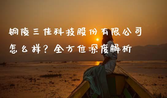 铜陵三佳科技股份有限公司怎么样？全方位深度解析_https://wap.sdxiaoxijinshu.com_财经_第1张