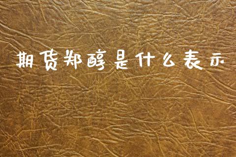 期货郑醇是什么表示_https://wap.sdxiaoxijinshu.com_期货_第1张