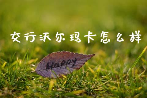 交行沃尔玛卡怎么样_https://wap.sdxiaoxijinshu.com_理财_第1张