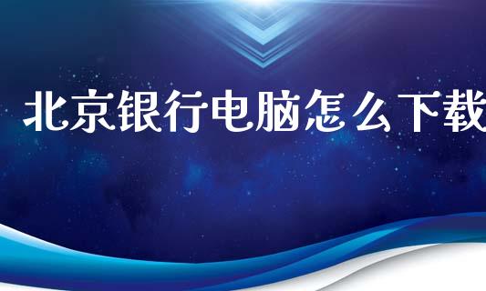 北京银行电脑怎么下载_https://wap.sdxiaoxijinshu.com_金融_第1张