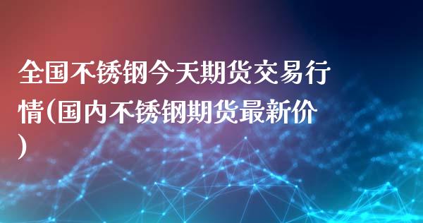 全国不锈钢今天期货交易行情(国内不锈钢期货最新价)_https://wap.sdxiaoxijinshu.com_期货_第1张