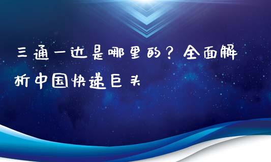 三通一达是哪里的？全面解析中国快递巨头_https://wap.sdxiaoxijinshu.com_理财_第1张