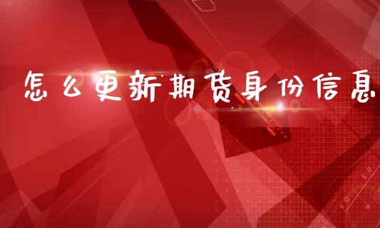 怎么更新期货身份信息_https://wap.sdxiaoxijinshu.com_期货_第1张