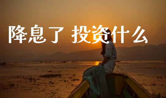 降息了 投资什么_https://wap.sdxiaoxijinshu.com_理财_第1张