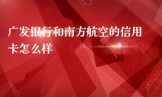广发银行和南方航空的信用卡怎么样_https://wap.sdxiaoxijinshu.com_金融_第1张