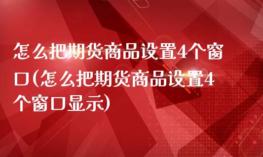 怎么把期货商品设置4个窗口(怎么把期货商品设置4个窗口显示)_https://wap.sdxiaoxijinshu.com_期货_第1张