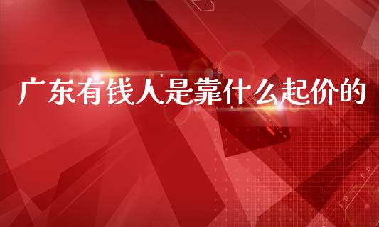 广东有钱人是靠什么起价的_https://wap.sdxiaoxijinshu.com_财经_第1张