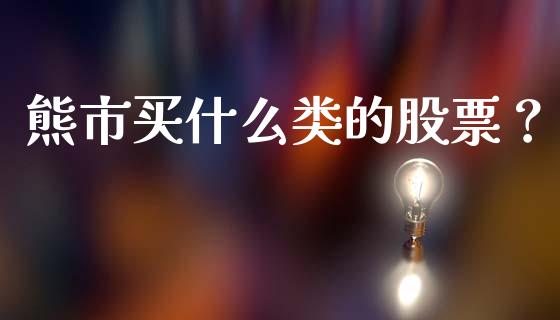 熊市买什么类的股票？_https://wap.sdxiaoxijinshu.com_金融_第1张