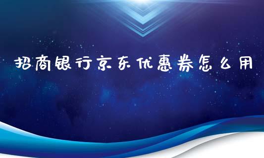 招商银行京东优惠券怎么用_https://wap.sdxiaoxijinshu.com_金融_第1张