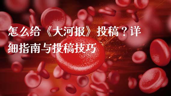 怎么给《大河报》投稿？详细指南与投稿技巧_https://wap.sdxiaoxijinshu.com_金融_第1张