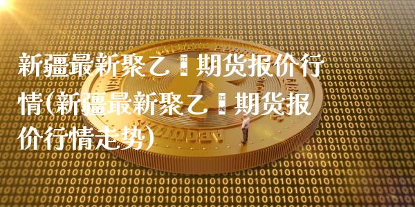 新疆最新聚乙烯期货报价行情(新疆最新聚乙烯期货报价行情走势)_https://wap.sdxiaoxijinshu.com_理财_第1张