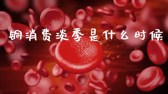 铜消费淡季是什么时候_https://wap.sdxiaoxijinshu.com_期货_第1张