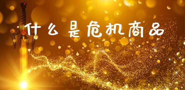 什么是危机商品_https://wap.sdxiaoxijinshu.com_期货_第1张