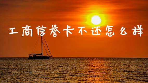 工商信誉卡不还怎么样_https://wap.sdxiaoxijinshu.com_理财_第1张
