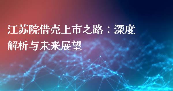 江苏院借壳上市之路：深度解析与未来展望_https://wap.sdxiaoxijinshu.com_财经_第1张