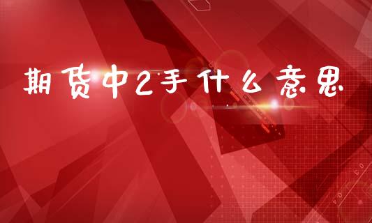 期货中2手什么意思_财经_第1张_金融万问站 期货中2手什么意思_https://wap.sdxiaoxijinshu.com_财经_第1张