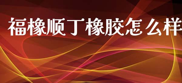 福橡顺丁橡胶怎么样_https://wap.sdxiaoxijinshu.com_期货_第1张