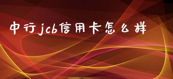 中行jcb信用卡怎么样_https://wap.sdxiaoxijinshu.com_金融_第1张
