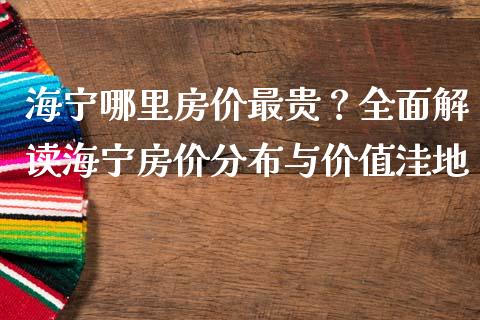 海宁哪里房价最贵？全面解读海宁房价分布与价值洼地_https://wap.sdxiaoxijinshu.com_期货_第1张