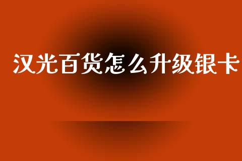 汉光百货怎么升级银卡_https://wap.sdxiaoxijinshu.com_理财_第1张