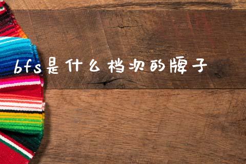 bfs是什么档次的牌子_https://wap.sdxiaoxijinshu.com_财经_第1张