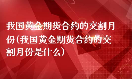 我国黄金期货合约的交割月份(我国黄金期货合约的交割月份是什么)_https://wap.sdxiaoxijinshu.com_期货_第1张