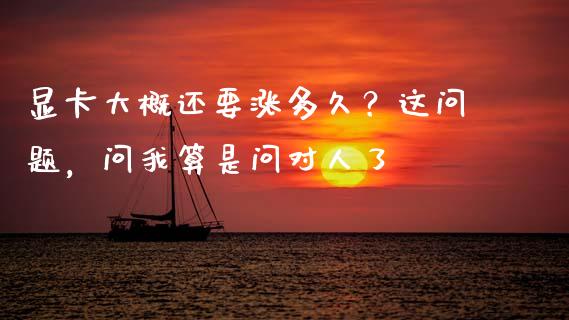 显卡大概还要涨多久？这问题，问我算是问对人了_https://wap.sdxiaoxijinshu.com_期货_第1张