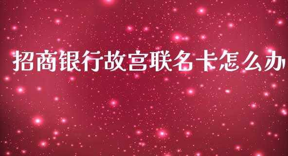 招商银行故宫联名卡怎么办_https://wap.sdxiaoxijinshu.com_金融_第1张